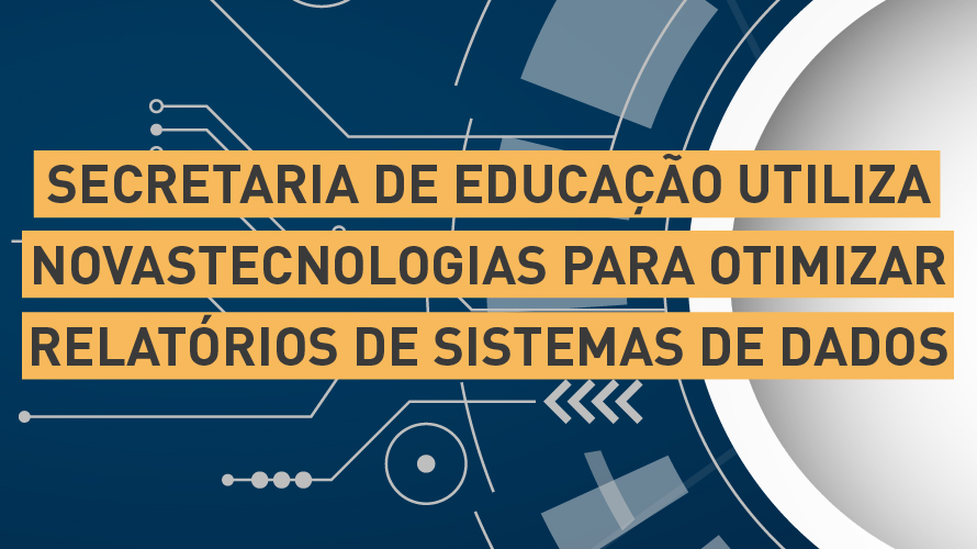 Secretaria de Educação utiliza novas tecnologias para otimizar relatórios de sistemas de dados